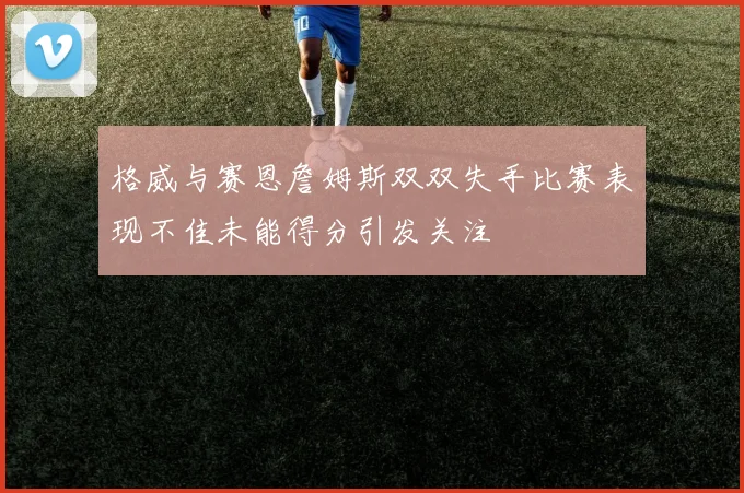 格威与赛恩詹姆斯双双失手比赛表现不佳未能得分引发关注